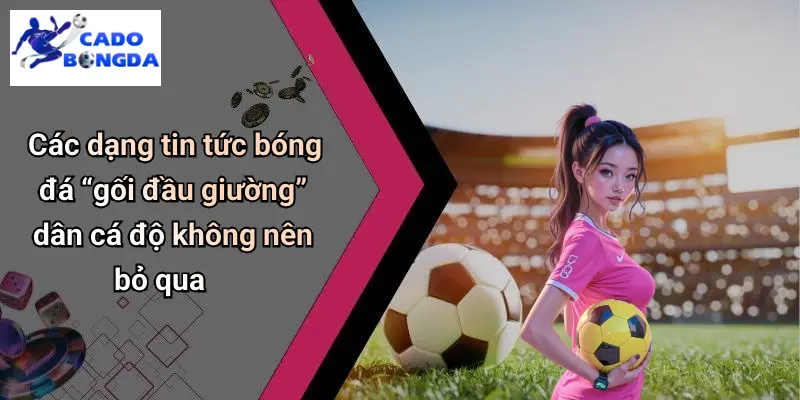 Các dạng tin tức bóng đá “gối đầu giường” dân cá độ không nên bỏ qua