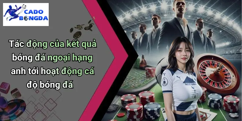 Tác động của kết quả bóng đá ngoại hạng anh tới hoạt động cá độ bóng đá