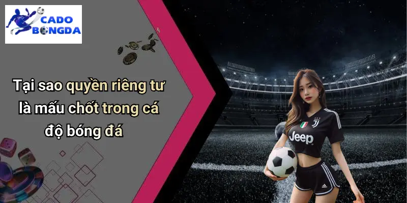 Tại sao quyền riêng tư là mấu chốt trong cá độ bóng đá