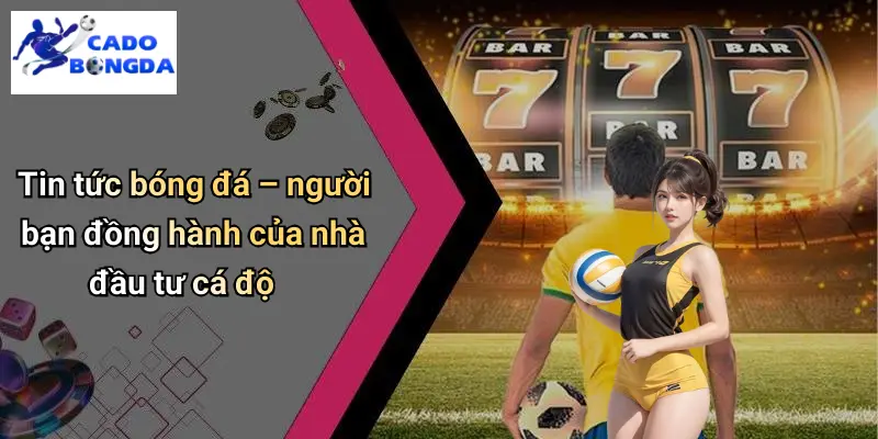 Tin tức bóng đá – người bạn đồng hành của nhà đầu tư cá độ