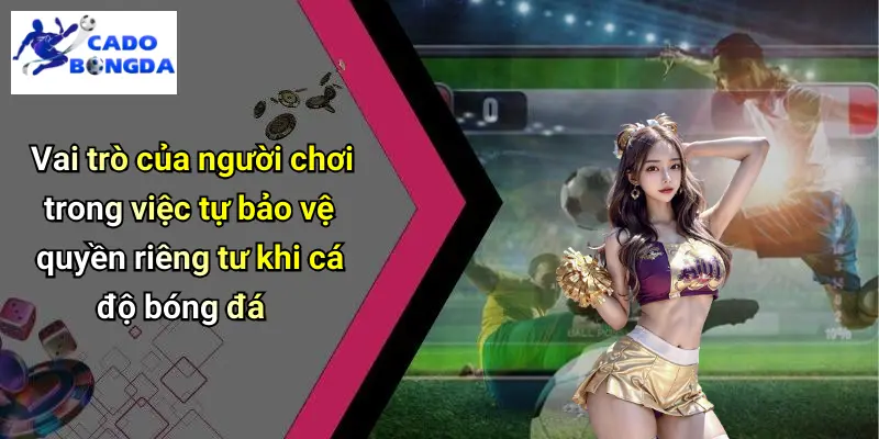 Vai trò của người chơi trong việc tự bảo vệ quyền riêng tư khi cá độ bóng đá