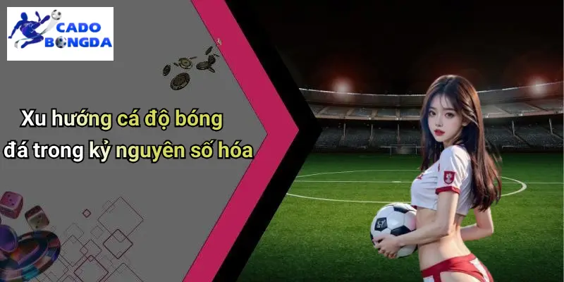 Xu hướng cá độ bóng đá trong kỷ nguyên số hóa